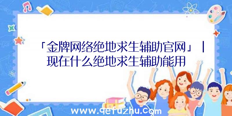 「金牌网络绝地求生辅助官网」|现在什么绝地求生辅助能用